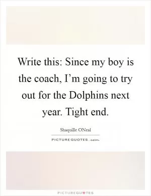 Write this: Since my boy is the coach, I’m going to try out for the Dolphins next year. Tight end Picture Quote #1