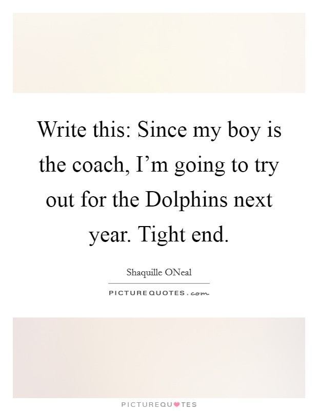 Write this: Since my boy is the coach, I'm going to try out for the Dolphins next year. Tight end Picture Quote #1