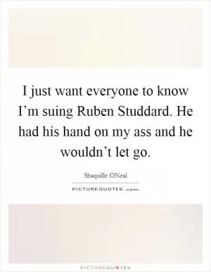 I just want everyone to know I’m suing Ruben Studdard. He had his hand on my ass and he wouldn’t let go Picture Quote #1
