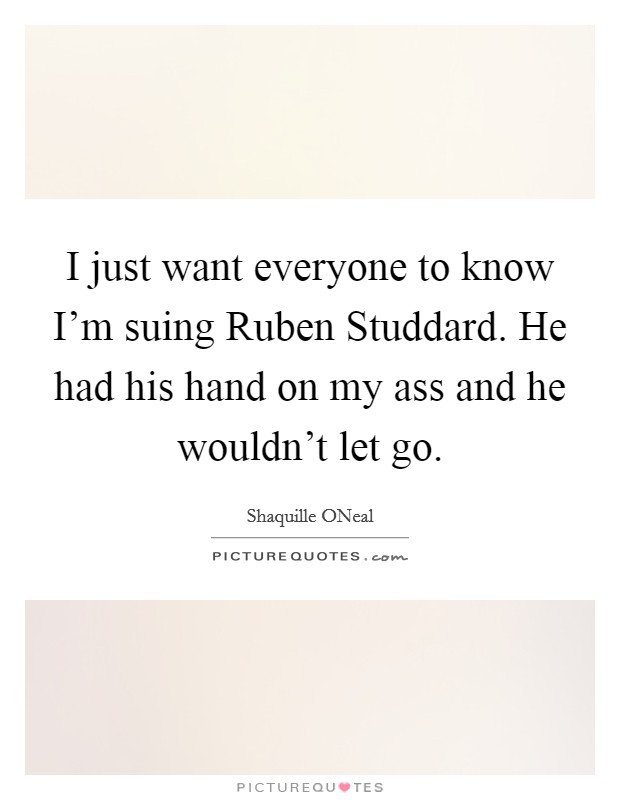 I just want everyone to know I'm suing Ruben Studdard. He had his hand on my ass and he wouldn't let go Picture Quote #1