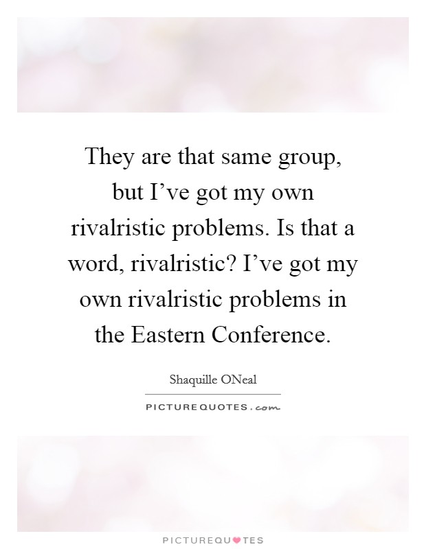 They are that same group, but I've got my own rivalristic problems. Is that a word, rivalristic? I've got my own rivalristic problems in the Eastern Conference Picture Quote #1