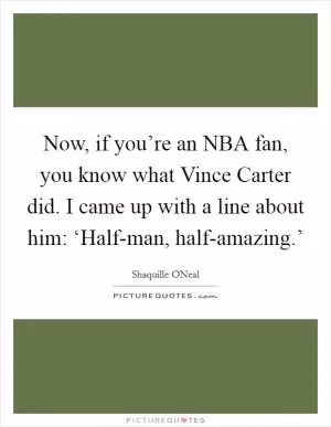 Now, if you’re an NBA fan, you know what Vince Carter did. I came up with a line about him: ‘Half-man, half-amazing.’ Picture Quote #1
