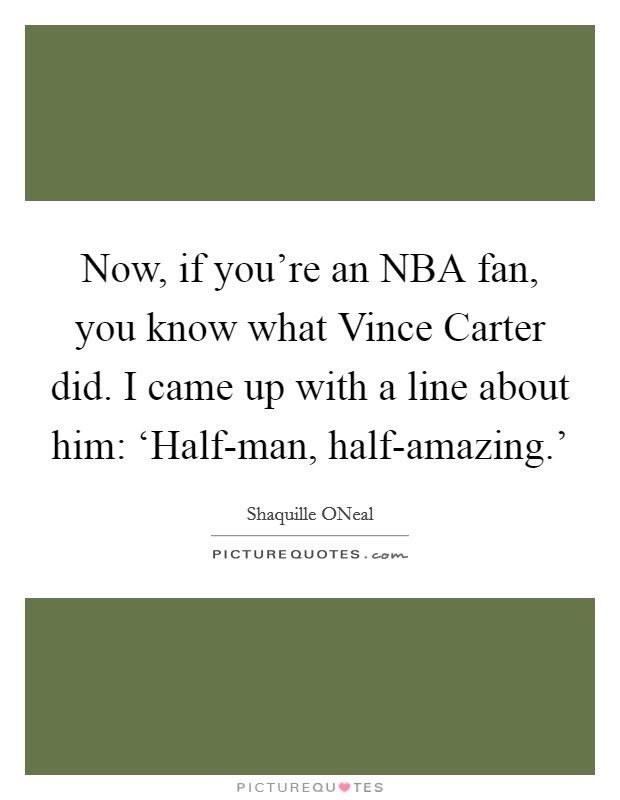 Now, if you're an NBA fan, you know what Vince Carter did. I came up with a line about him: ‘Half-man, half-amazing.' Picture Quote #1