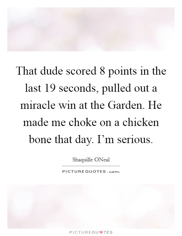 That dude scored 8 points in the last 19 seconds, pulled out a miracle win at the Garden. He made me choke on a chicken bone that day. I'm serious Picture Quote #1