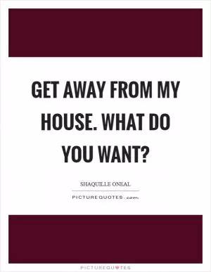 Get away from my house. What do you want? Picture Quote #1
