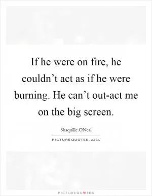 If he were on fire, he couldn’t act as if he were burning. He can’t out-act me on the big screen Picture Quote #1