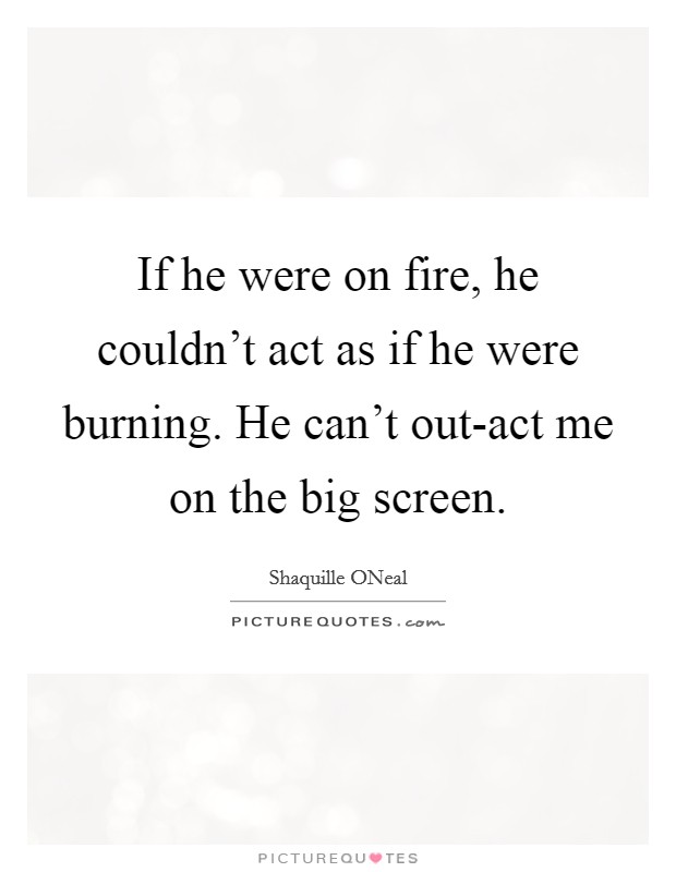 If he were on fire, he couldn't act as if he were burning. He can't out-act me on the big screen Picture Quote #1