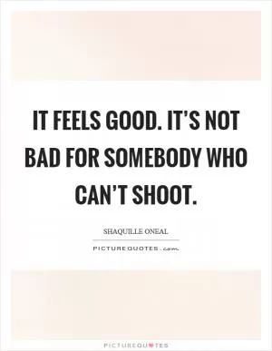 It feels good. It’s not bad for somebody who can’t shoot Picture Quote #1