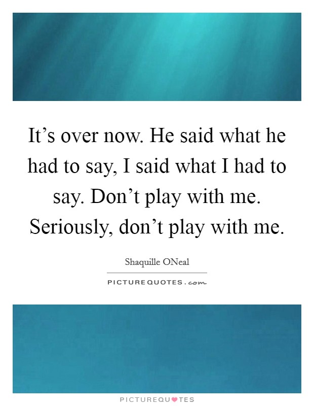 It's over now. He said what he had to say, I said what I had to say. Don't play with me. Seriously, don't play with me Picture Quote #1