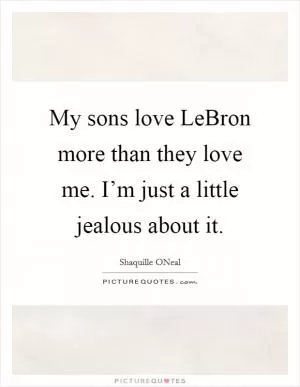 My sons love LeBron more than they love me. I’m just a little jealous about it Picture Quote #1