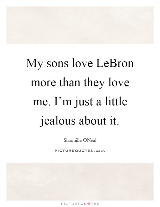 My sons love LeBron more than they love me. I'm just a little jealous about it Picture Quote #1