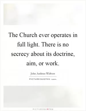 The Church ever operates in full light. There is no secrecy about its doctrine, aim, or work Picture Quote #1