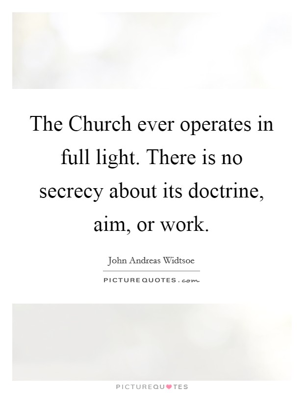 The Church ever operates in full light. There is no secrecy about its doctrine, aim, or work Picture Quote #1