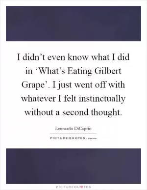 I didn’t even know what I did in ‘What’s Eating Gilbert Grape’. I just went off with whatever I felt instinctually without a second thought Picture Quote #1