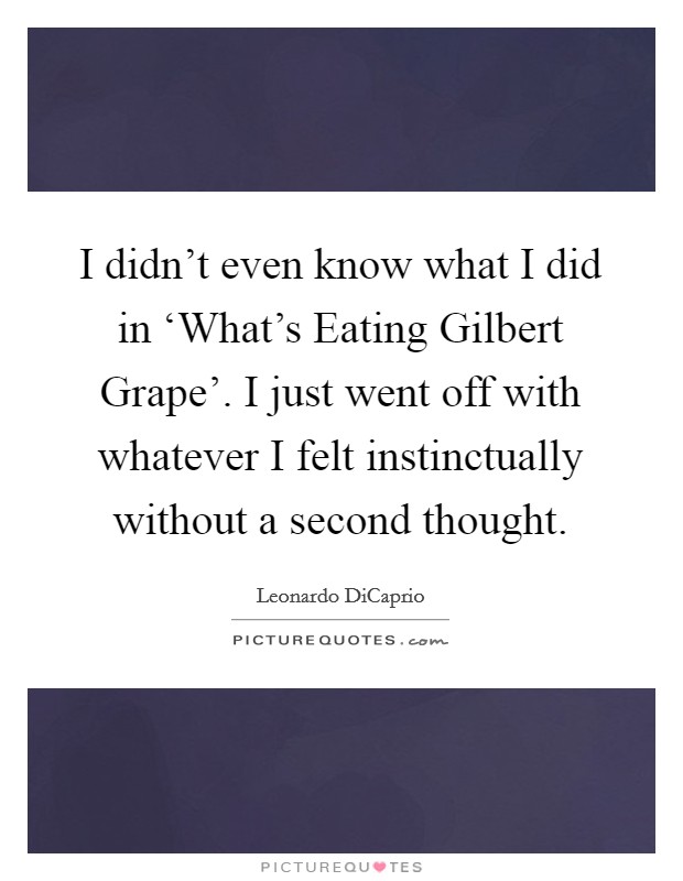 I didn't even know what I did in ‘What's Eating Gilbert Grape'. I just went off with whatever I felt instinctually without a second thought Picture Quote #1