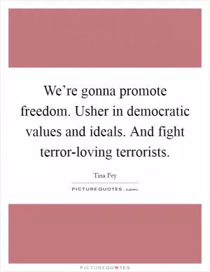 We’re gonna promote freedom. Usher in democratic values and ideals. And fight terror-loving terrorists Picture Quote #1