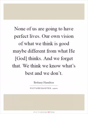 None of us are going to have perfect lives. Our own vision of what we think is good maybe different from what He [God] thinks. And we forget that. We think we know what’s best and we don’t Picture Quote #1