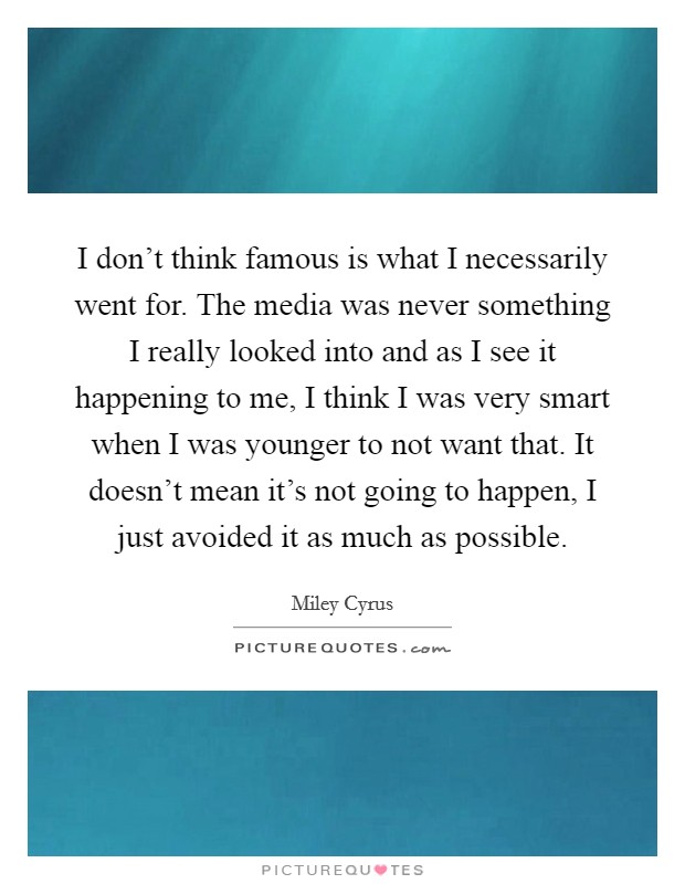 I don't think famous is what I necessarily went for. The media was never something I really looked into and as I see it happening to me, I think I was very smart when I was younger to not want that. It doesn't mean it's not going to happen, I just avoided it as much as possible Picture Quote #1