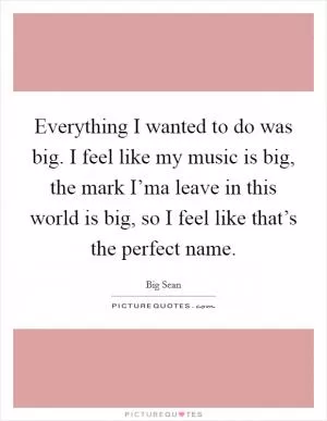 Everything I wanted to do was big. I feel like my music is big, the mark I’ma leave in this world is big, so I feel like that’s the perfect name Picture Quote #1