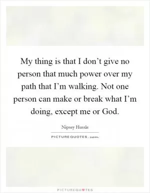 My thing is that I don’t give no person that much power over my path that I’m walking. Not one person can make or break what I’m doing, except me or God Picture Quote #1