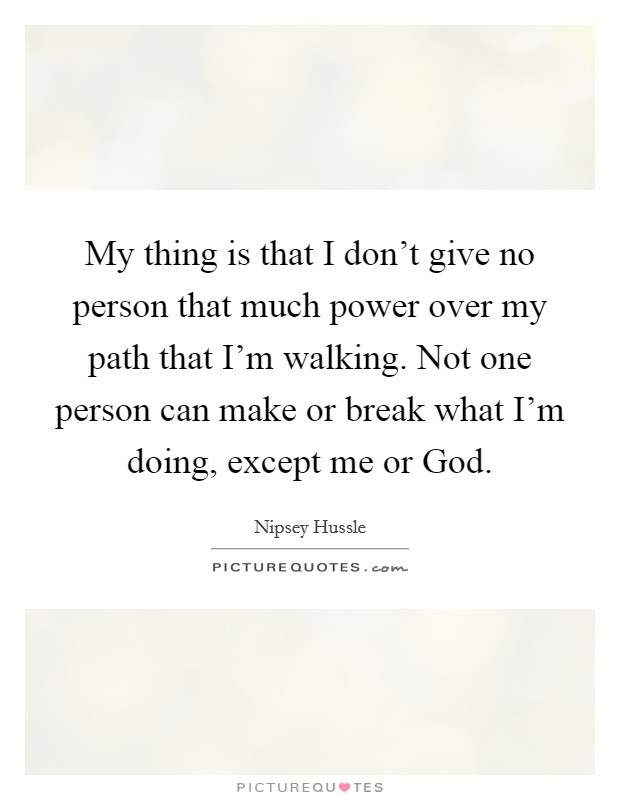 My thing is that I don't give no person that much power over my path that I'm walking. Not one person can make or break what I'm doing, except me or God Picture Quote #1