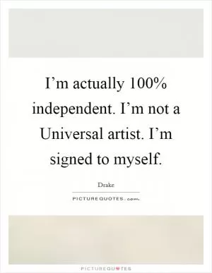 I’m actually 100% independent. I’m not a Universal artist. I’m signed to myself Picture Quote #1