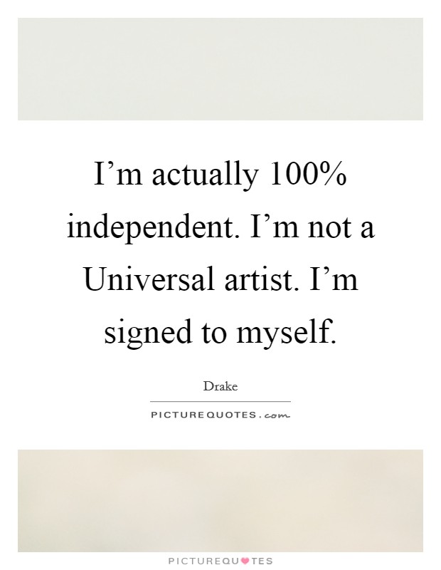 I'm actually 100% independent. I'm not a Universal artist. I'm signed to myself Picture Quote #1