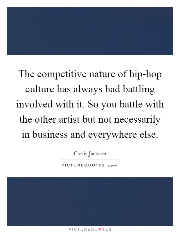The competitive nature of hip-hop culture has always had battling involved with it. So you battle with the other artist but not necessarily in business and everywhere else Picture Quote #1