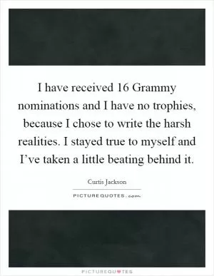 I have received 16 Grammy nominations and I have no trophies, because I chose to write the harsh realities. I stayed true to myself and I’ve taken a little beating behind it Picture Quote #1