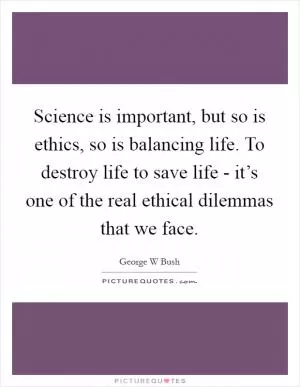 Science is important, but so is ethics, so is balancing life. To destroy life to save life - it’s one of the real ethical dilemmas that we face Picture Quote #1
