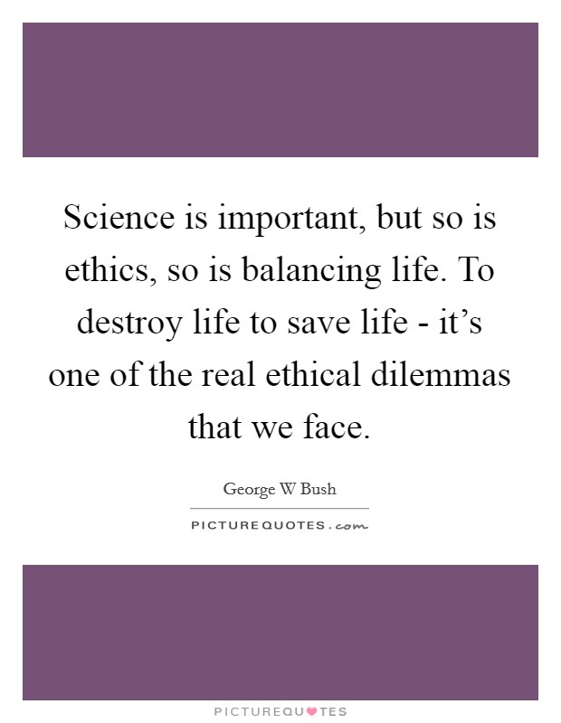Science is important, but so is ethics, so is balancing life. To destroy life to save life - it's one of the real ethical dilemmas that we face Picture Quote #1