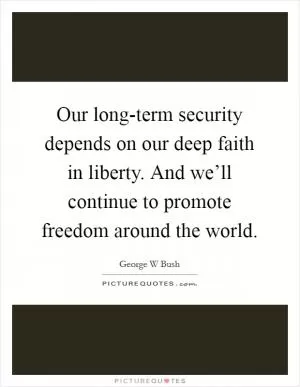 Our long-term security depends on our deep faith in liberty. And we’ll continue to promote freedom around the world Picture Quote #1