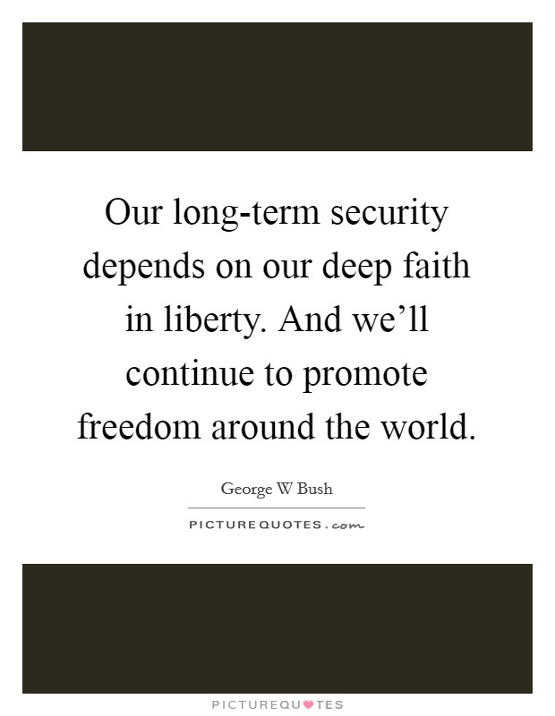 Our long-term security depends on our deep faith in liberty. And we'll continue to promote freedom around the world Picture Quote #1