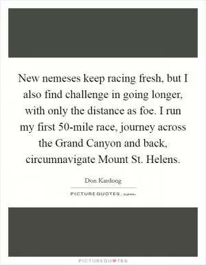 New nemeses keep racing fresh, but I also find challenge in going longer, with only the distance as foe. I run my first 50-mile race, journey across the Grand Canyon and back, circumnavigate Mount St. Helens Picture Quote #1