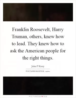 Franklin Roosevelt, Harry Truman, others, knew how to lead. They knew how to ask the American people for the right things Picture Quote #1