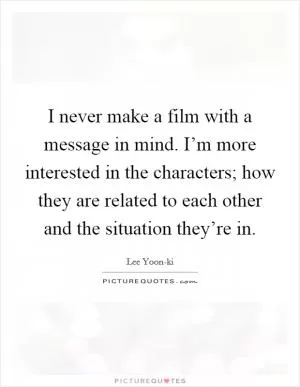 I never make a film with a message in mind. I’m more interested in the characters; how they are related to each other and the situation they’re in Picture Quote #1