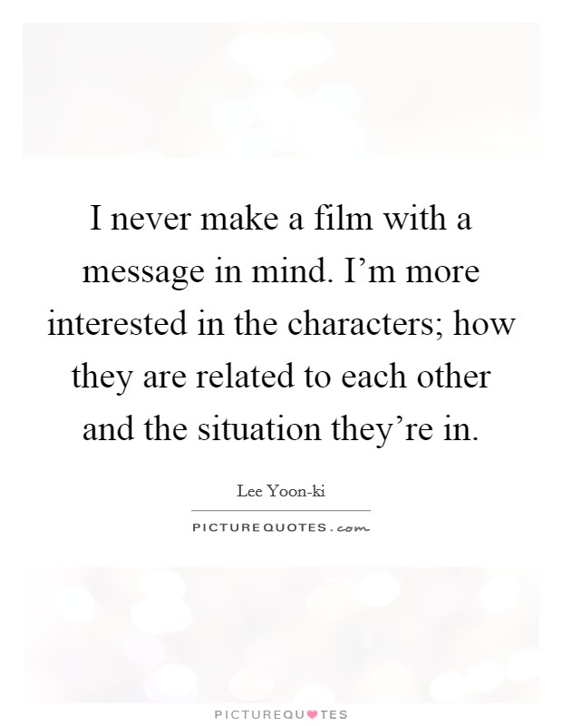 I never make a film with a message in mind. I'm more interested in the characters; how they are related to each other and the situation they're in Picture Quote #1