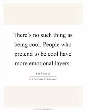 There’s no such thing as being cool. People who pretend to be cool have more emotional layers Picture Quote #1