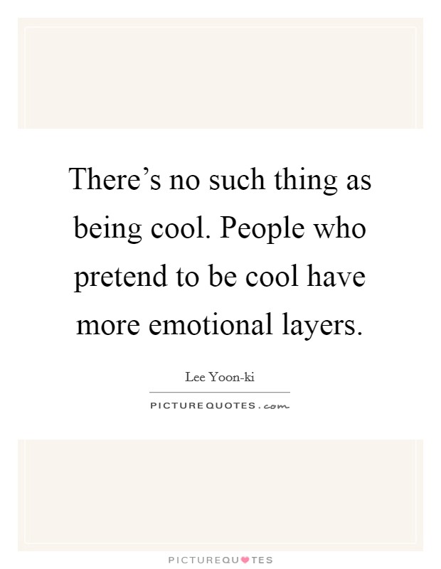 There's no such thing as being cool. People who pretend to be cool have more emotional layers Picture Quote #1