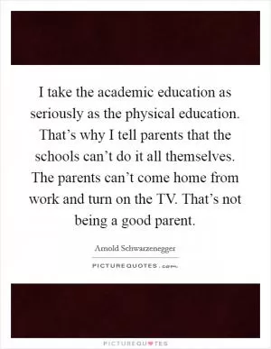 I take the academic education as seriously as the physical education. That’s why I tell parents that the schools can’t do it all themselves. The parents can’t come home from work and turn on the TV. That’s not being a good parent Picture Quote #1