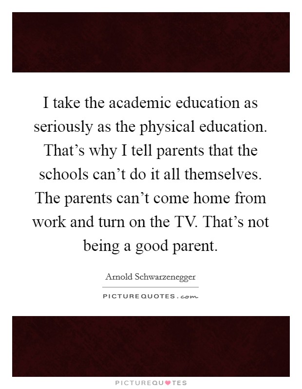 I take the academic education as seriously as the physical education. That's why I tell parents that the schools can't do it all themselves. The parents can't come home from work and turn on the TV. That's not being a good parent Picture Quote #1