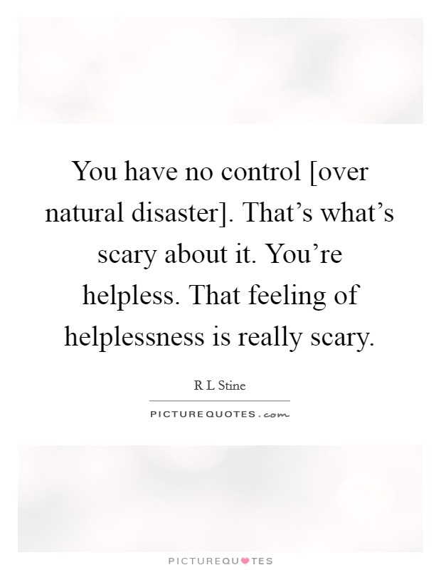 You have no control [over natural disaster]. That's what's scary about it. You're helpless. That feeling of helplessness is really scary Picture Quote #1