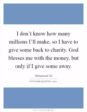 I don’t know how many millions I’ll make, so I have to give some back to charity. God blesses me with the money, but only if I give some away Picture Quote #1