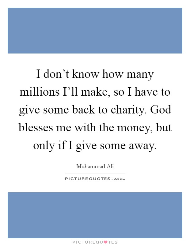 I don't know how many millions I'll make, so I have to give some back to charity. God blesses me with the money, but only if I give some away Picture Quote #1