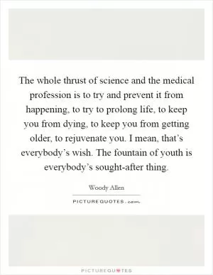 The whole thrust of science and the medical profession is to try and prevent it from happening, to try to prolong life, to keep you from dying, to keep you from getting older, to rejuvenate you. I mean, that’s everybody’s wish. The fountain of youth is everybody’s sought-after thing Picture Quote #1