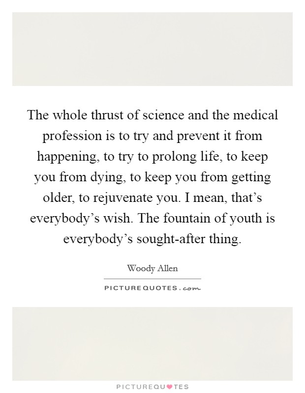 The whole thrust of science and the medical profession is to try and prevent it from happening, to try to prolong life, to keep you from dying, to keep you from getting older, to rejuvenate you. I mean, that's everybody's wish. The fountain of youth is everybody's sought-after thing Picture Quote #1