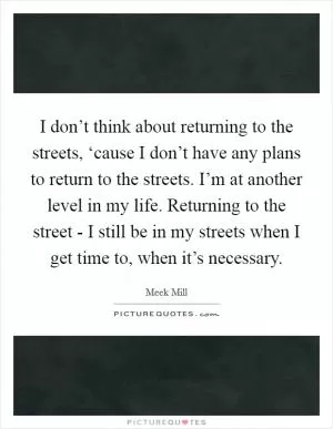 I don’t think about returning to the streets, ‘cause I don’t have any plans to return to the streets. I’m at another level in my life. Returning to the street - I still be in my streets when I get time to, when it’s necessary Picture Quote #1