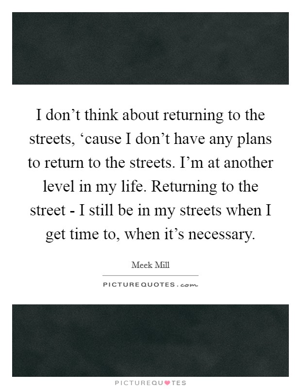 I don't think about returning to the streets, ‘cause I don't have any plans to return to the streets. I'm at another level in my life. Returning to the street - I still be in my streets when I get time to, when it's necessary Picture Quote #1