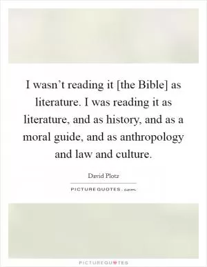 I wasn’t reading it [the Bible] as literature. I was reading it as literature, and as history, and as a moral guide, and as anthropology and law and culture Picture Quote #1