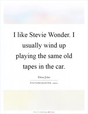 I like Stevie Wonder. I usually wind up playing the same old tapes in the car Picture Quote #1